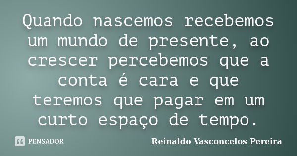 Quando nascemos recebemos um mundo de presente, ao crescer percebemos que a conta é cara e que teremos que pagar em um curto espaço de tempo.... Frase de Reinaldo Vasconcelos Pereira.