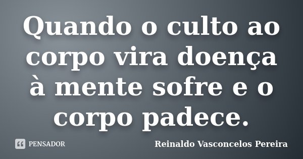 Quando o culto ao corpo vira doença à mente sofre e o corpo padece.... Frase de Reinaldo Vasconcelos Pereira.