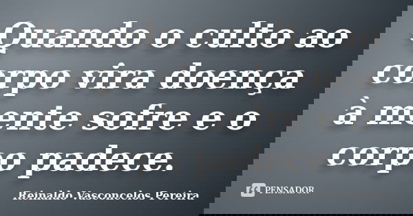 Quando o culto ao corpo vira doença à mente sofre e o corpo padece.... Frase de Reinaldo Vasconcelos Pereira.