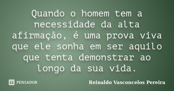 Quando o homem tem a necessidade da alta afirmação, é uma prova viva que ele sonha em ser aquilo que tenta demonstrar ao longo da sua vida.... Frase de Reinaldo Vasconcelos Pereira.