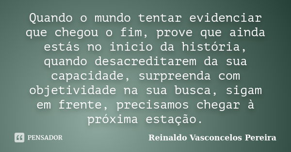 Quando o mundo tentar evidenciar que chegou o fim, prove que ainda estás no inicio da história, quando desacreditarem da sua capacidade, surpreenda com objetivi... Frase de Reinaldo Vasconcelos Pereira.