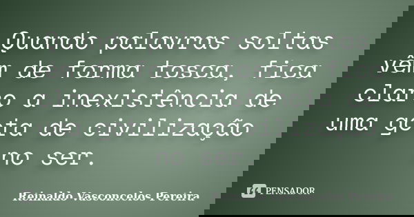 Quando palavras soltas vêm de forma tosca, fica claro a inexistência de uma gota de civilização no ser.... Frase de Reinaldo Vasconcelos Pereira.