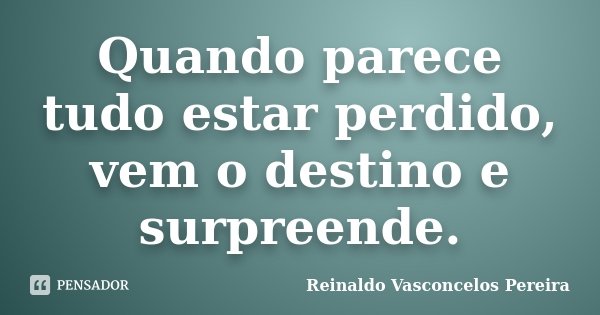 Quando parece tudo estar perdido, vem o destino e surpreende.... Frase de Reinaldo Vasconcelos Pereira.
