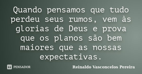 Quando pensamos que tudo perdeu seus rumos, vem às glorias de Deus e prova que os planos são bem maiores que as nossas expectativas.... Frase de Reinaldo Vasconcelos Pereira.