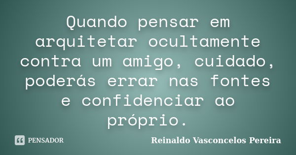 Quando pensar em arquitetar ocultamente contra um amigo, cuidado, poderás errar nas fontes e confidenciar ao próprio.... Frase de Reinaldo Vasconcelos Pereira.