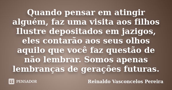 Quando pensar em atingir alguém, faz uma visita aos filhos Ilustre depositados em jazigos, eles contarão aos seus olhos aquilo que você faz questão de não lembr... Frase de Reinaldo Vasconcelos Pereira.