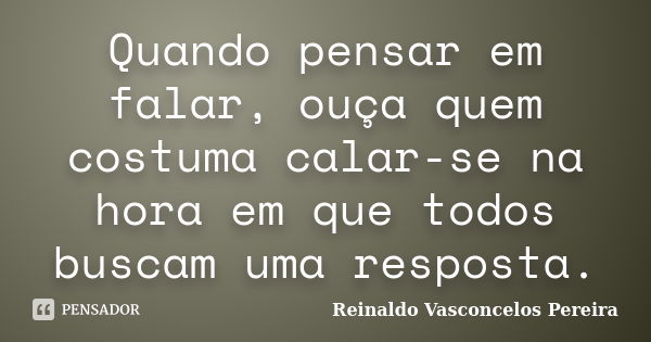 Quando pensar em falar, ouça quem costuma calar-se na hora em que todos buscam uma resposta.... Frase de Reinaldo Vasconcelos Pereira.