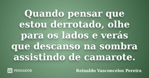 Quando pensar que estou derrotado, olhe para os lados e verás que descanso na sombra assistindo de camarote.... Frase de Reinaldo Vasconcelos Pereira.