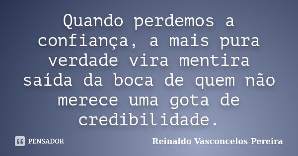 Quando perdemos a confiança, a mais pura verdade vira mentira saída da boca de quem não merece uma gota de credibilidade.... Frase de Reinaldo Vasconcelos Pereira.