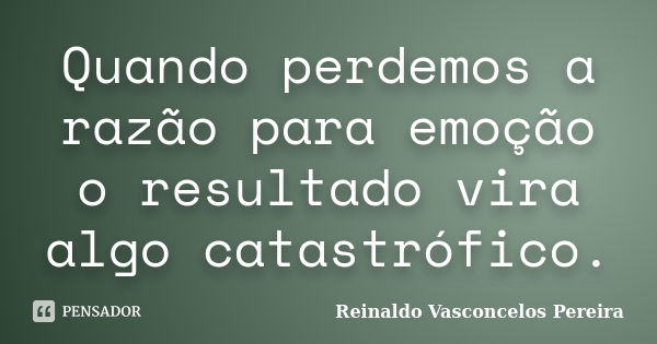 Quando perdemos a razão para emoção o resultado vira algo catastrófico.... Frase de Reinaldo Vasconcelos Pereira.