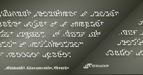 Quando perdemos a razão sobre algo e a emoção nos faz cegar, é hora de refletir e milimetrar todas as nossas ações.... Frase de Reinaldo Vasconcelos Pereira.