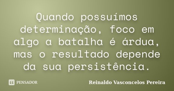Quando possuímos determinação, foco em algo a batalha é árdua, mas o resultado depende da sua persistência.... Frase de Reinaldo Vasconcelos Pereira.