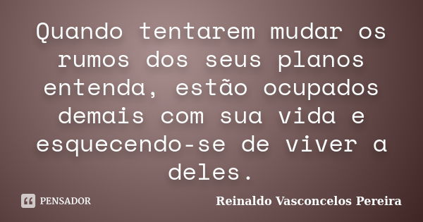 Quando tentarem mudar os rumos dos seus planos entenda, estão ocupados demais com sua vida e esquecendo-se de viver a deles.... Frase de Reinaldo Vasconcelos Pereira.