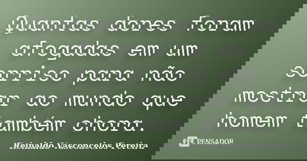 Quantas dores foram afogadas em um sorriso para não mostrar ao mundo que homem também chora.... Frase de Reinaldo Vasconcelos Pereira.