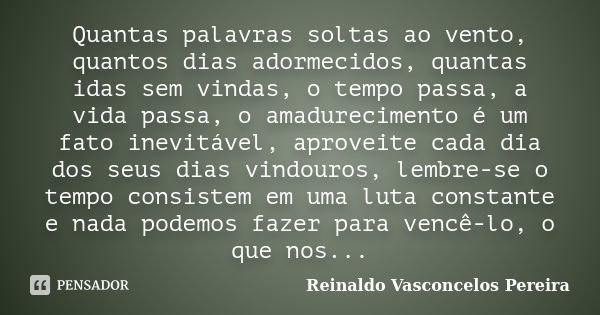 Quantas palavras soltas ao vento, quantos dias adormecidos, quantas idas sem vindas, o tempo passa, a vida passa, o amadurecimento é um fato inevitável, aprovei... Frase de Reinaldo Vasconcelos Pereira.