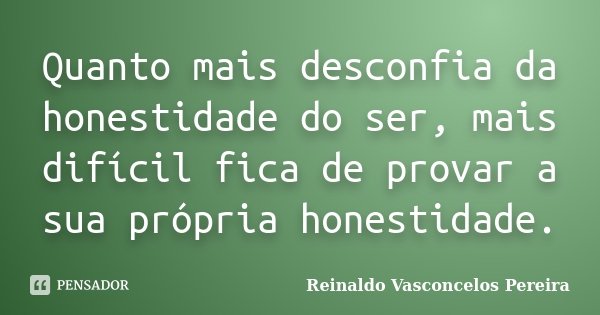 Quanto mais desconfia da honestidade do ser, mais difícil fica de provar a sua própria honestidade.... Frase de Reinaldo Vasconcelos Pereira.