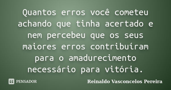 Quantos erros você cometeu achando que tinha acertado e nem percebeu que os seus maiores erros contribuíram para o amadurecimento necessário para vitória.... Frase de Reinaldo Vasconcelos Pereira.