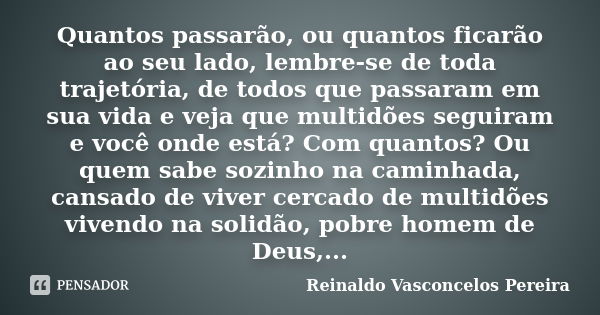 Quantos passarão, ou quantos ficarão ao seu lado, lembre-se de toda trajetória, de todos que passaram em sua vida e veja que multidões seguiram e você onde está... Frase de Reinaldo Vasconcelos Pereira.