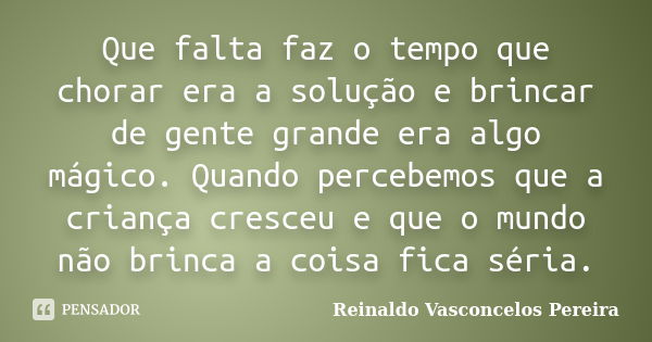 Que falta faz o tempo que chorar era a solução e brincar de gente grande era algo mágico. Quando percebemos que a criança cresceu e que o mundo não brinca a coi... Frase de Reinaldo Vasconcelos Pereira.