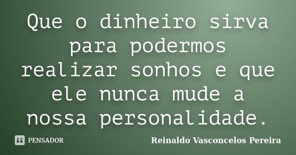 Que o dinheiro sirva para podermos realizar sonhos e que ele nunca mude a nossa personalidade.... Frase de Reinaldo Vasconcelos Pereira.