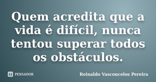 Quem acredita que a vida é difícil, nunca tentou superar todos os obstáculos.... Frase de Reinaldo Vasconcelos Pereira.