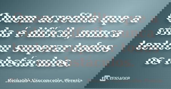 Quem acredita que a vida é difícil, nunca tentou superar todos os obstáculos.... Frase de Reinaldo Vasconcelos Pereira.