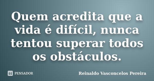 Quem acredita que a vida é difícil, nunca tentou superar todos os obstáculos.... Frase de Reinaldo Vasconcelos Pereira.