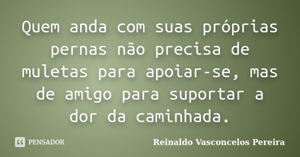 Quem anda com suas próprias pernas não precisa de muletas para apoiar-se, mas de amigo para suportar a dor da caminhada.... Frase de Reinaldo Vasconcelos Pereira.