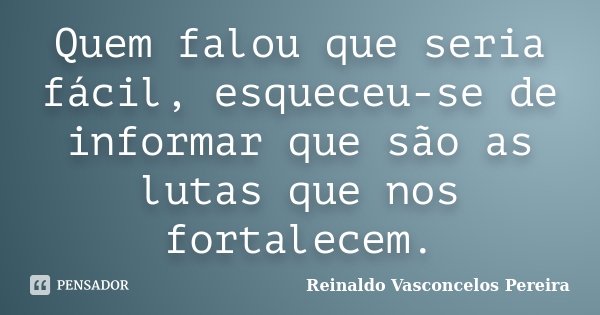 Quem falou que seria fácil, esqueceu-se de informar que são as lutas que nos fortalecem.... Frase de Reinaldo Vasconcelos Pereira.