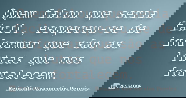 Quem falou que seria fácil, esqueceu-se de informar que são as lutas que nos fortalecem.... Frase de Reinaldo Vasconcelos Pereira.