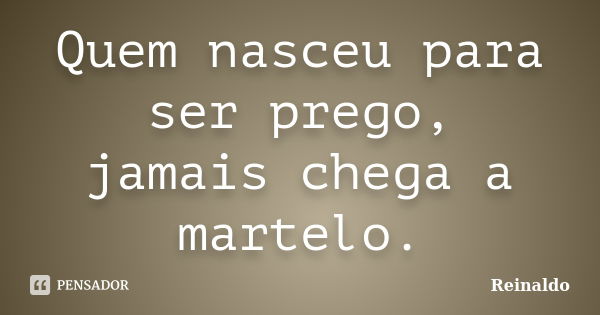 Quem nasceu para ser prego, jamais chega a martelo.... Frase de Reinaldo.