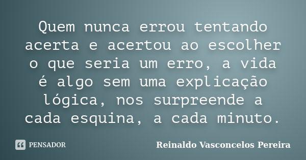 Quem nunca errou tentando acerta e acertou ao escolher o que seria um erro, a vida é algo sem uma explicação lógica, nos surpreende a cada esquina, a cada minut... Frase de Reinaldo Vasconcelos Pereira.