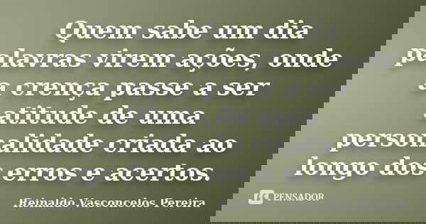 Quem sabe um dia palavras virem ações, onde a crença passe a ser atitude de uma personalidade criada ao longo dos erros e acertos.... Frase de Reinaldo Vasconcelos Pereira.