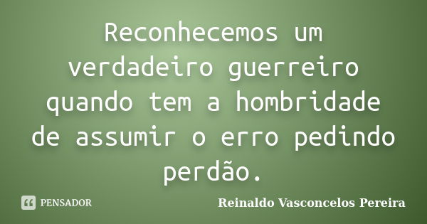 Reconhecemos um verdadeiro guerreiro quando tem a hombridade de assumir o erro pedindo perdão.... Frase de Reinaldo Vasconcelos Pereira.