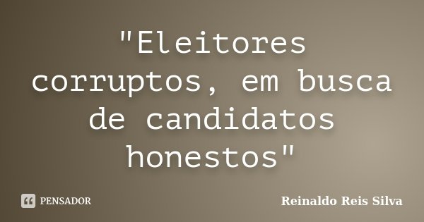 "Eleitores corruptos, em busca de candidatos honestos"... Frase de Reinaldo Reis Silva.