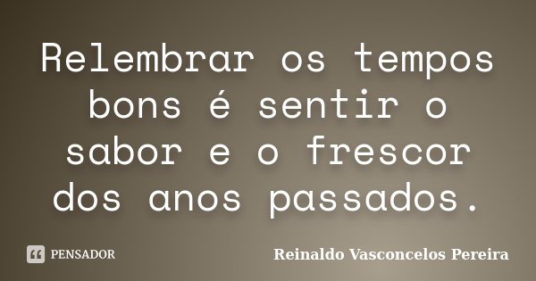 Relembrar os tempos bons é sentir o sabor e o frescor dos anos passados.... Frase de Reinaldo Vasconcelos Pereira.