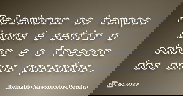 Relembrar os tempos bons é sentir o sabor e o frescor dos anos passados.... Frase de Reinaldo Vasconcelos Pereira.