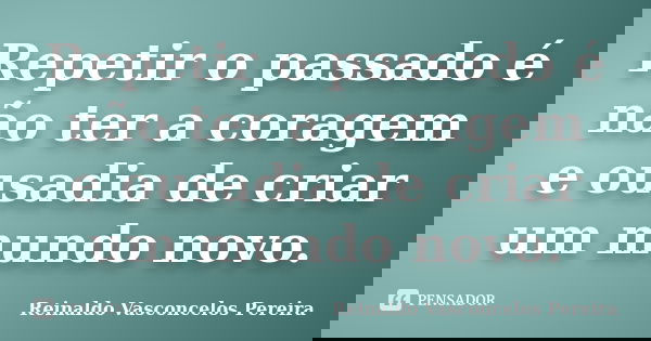 Repetir o passado é não ter a coragem e ousadia de criar um mundo novo.... Frase de Reinaldo Vasconcelos Pereira.