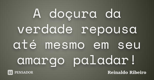 A doçura da verdade repousa até mesmo em seu amargo paladar!... Frase de Reinaldo Ribeiro.