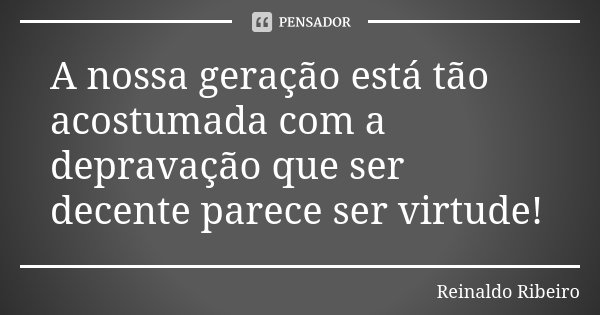 A nossa geração está tão acostumada com a depravação que ser decente parece ser virtude!... Frase de Reinaldo Ribeiro.
