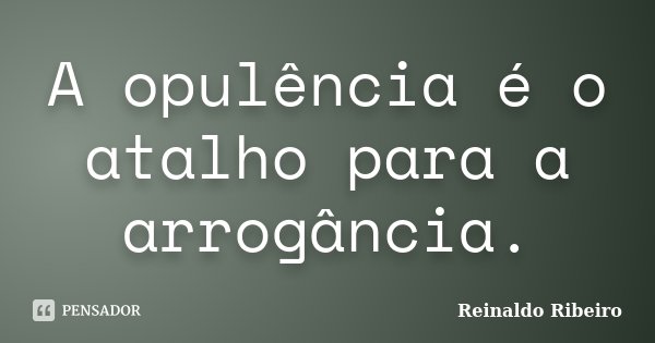 A opulência é o atalho para a arrogância.... Frase de Reinaldo Ribeiro.