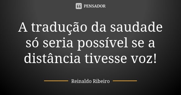 A tradução da saudade só seria possível se a distância tivesse voz!... Frase de Reinaldo Ribeiro.