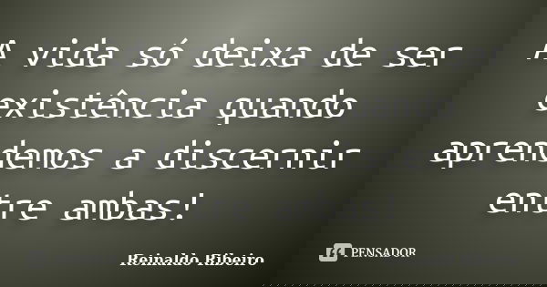 A vida só deixa de ser existência quando aprendemos a discernir entre ambas!... Frase de Reinaldo Ribeiro.