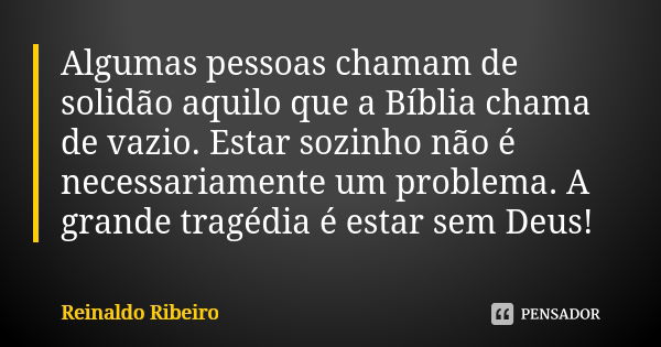 Algumas pessoas chamam de solidão aquilo que a Bíblia chama de vazio. Estar sozinho não é necessariamente um problema. A grande tragédia é estar sem Deus!... Frase de Reinaldo Ribeiro.