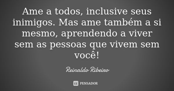 Ame a todos, inclusive seus inimigos. Mas ame também a si mesmo, aprendendo a viver sem as pessoas que vivem sem você!... Frase de Reinaldo Ribeiro.