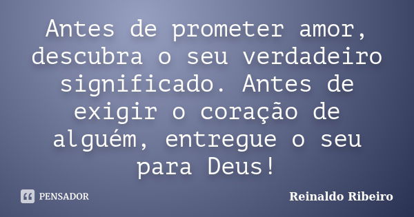 Antes de prometer amor, descubra o seu verdadeiro significado. Antes de exigir o coração de alguém, entregue o seu para Deus!... Frase de Reinaldo Ribeiro.