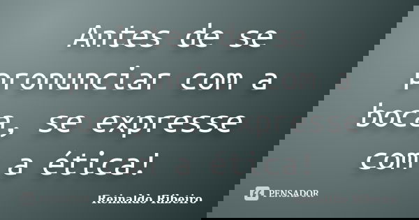 Antes de se pronunciar com a boca, se expresse com a ética!... Frase de Reinaldo Ribeiro.