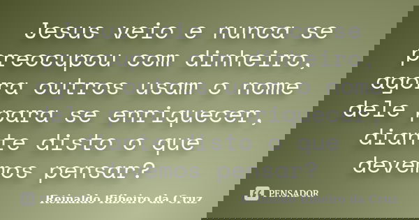 Jesus veio e nunca se preocupou com dinheiro, agora outros usam o nome dele para se enriquecer, diante disto o que devemos pensar?... Frase de Reinaldo Ribeiro da Cruz.