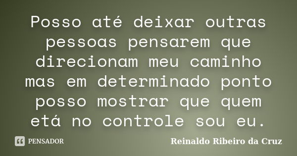 Posso até deixar outras pessoas pensarem que direcionam meu caminho mas em determinado ponto posso mostrar que quem etá no controle sou eu.... Frase de Reinaldo Ribeiro da Cruz.