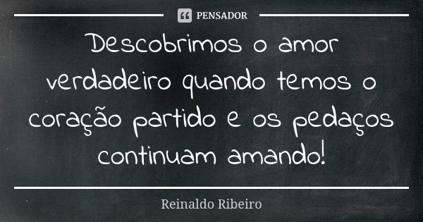 Descobrimos o amor verdadeiro quando temos o coração partido e os pedaços continuam amando!... Frase de Reinaldo Ribeiro.